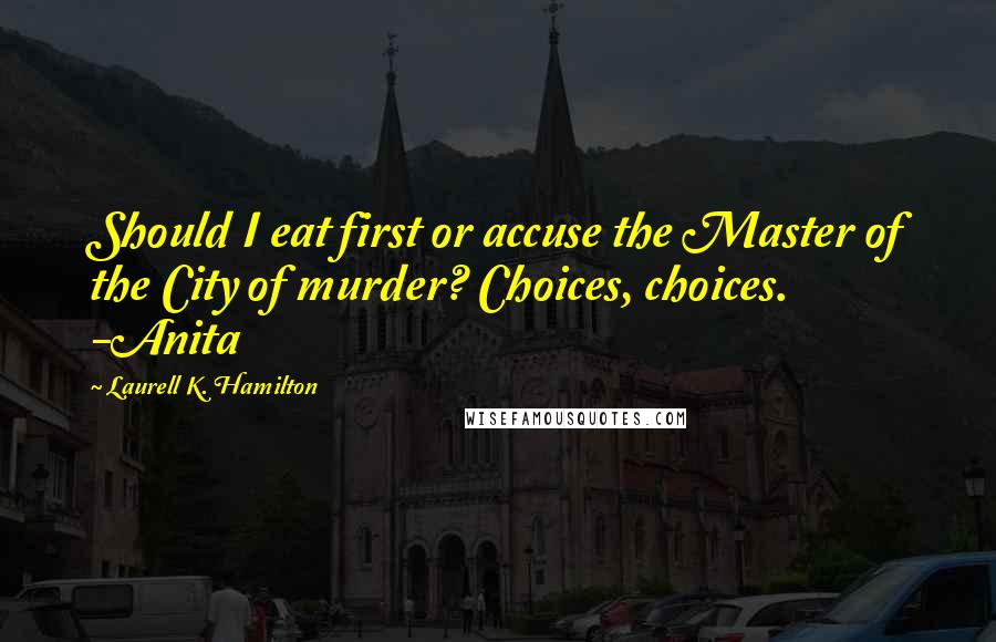 Laurell K. Hamilton Quotes: Should I eat first or accuse the Master of the City of murder? Choices, choices. -Anita