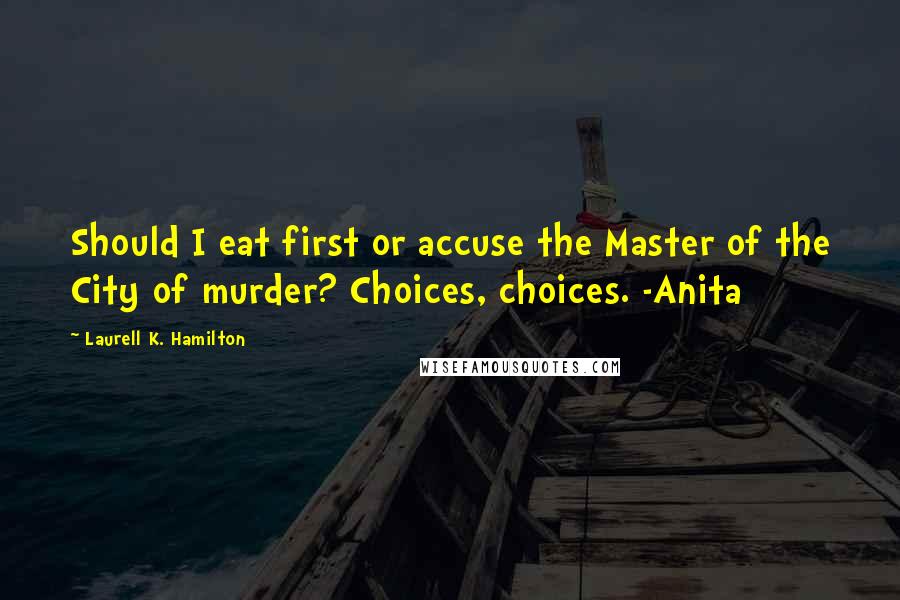 Laurell K. Hamilton Quotes: Should I eat first or accuse the Master of the City of murder? Choices, choices. -Anita