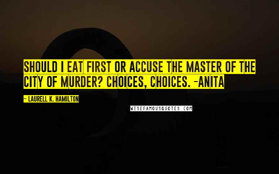 Laurell K. Hamilton Quotes: Should I eat first or accuse the Master of the City of murder? Choices, choices. -Anita