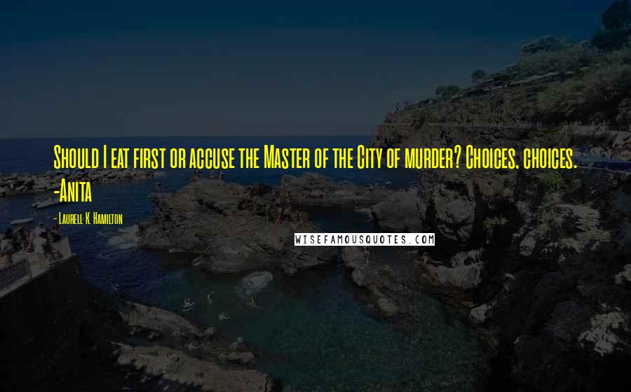 Laurell K. Hamilton Quotes: Should I eat first or accuse the Master of the City of murder? Choices, choices. -Anita