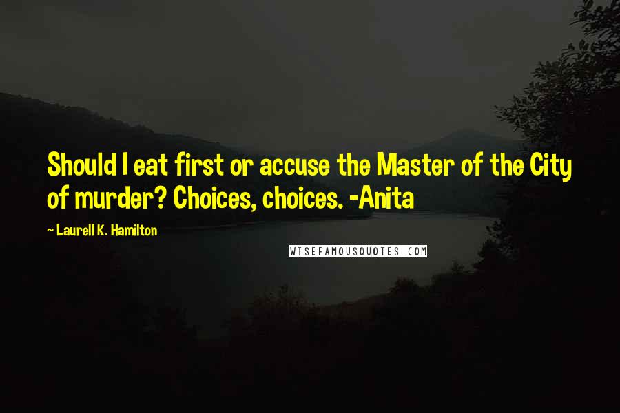 Laurell K. Hamilton Quotes: Should I eat first or accuse the Master of the City of murder? Choices, choices. -Anita