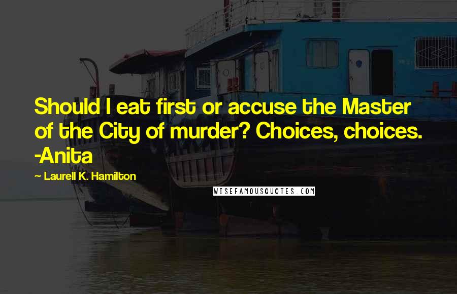 Laurell K. Hamilton Quotes: Should I eat first or accuse the Master of the City of murder? Choices, choices. -Anita