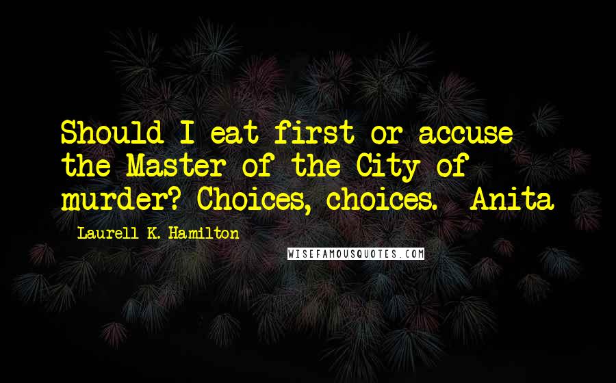 Laurell K. Hamilton Quotes: Should I eat first or accuse the Master of the City of murder? Choices, choices. -Anita