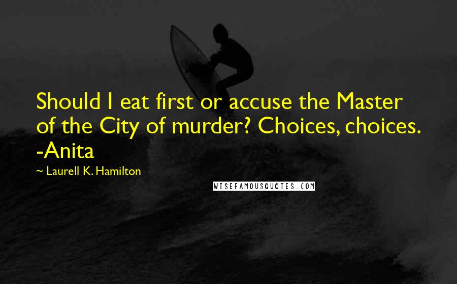 Laurell K. Hamilton Quotes: Should I eat first or accuse the Master of the City of murder? Choices, choices. -Anita