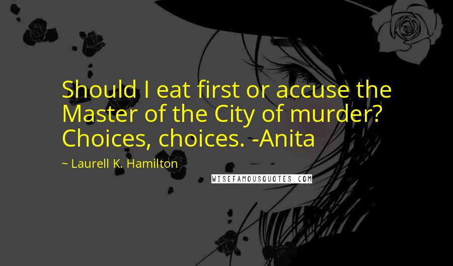 Laurell K. Hamilton Quotes: Should I eat first or accuse the Master of the City of murder? Choices, choices. -Anita