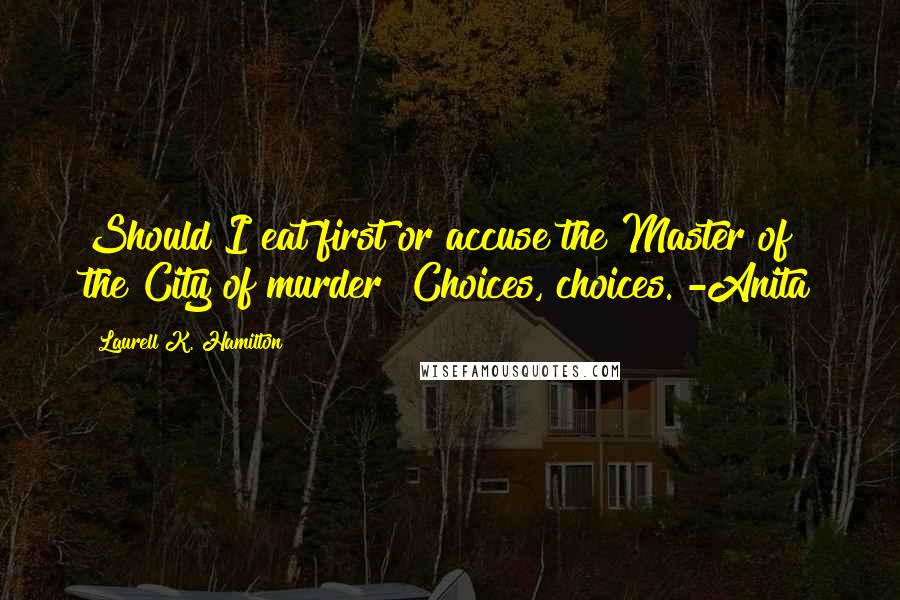 Laurell K. Hamilton Quotes: Should I eat first or accuse the Master of the City of murder? Choices, choices. -Anita