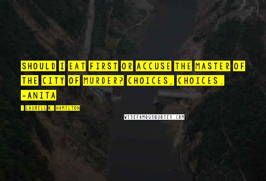 Laurell K. Hamilton Quotes: Should I eat first or accuse the Master of the City of murder? Choices, choices. -Anita