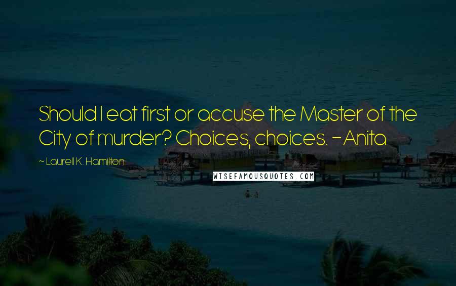 Laurell K. Hamilton Quotes: Should I eat first or accuse the Master of the City of murder? Choices, choices. -Anita