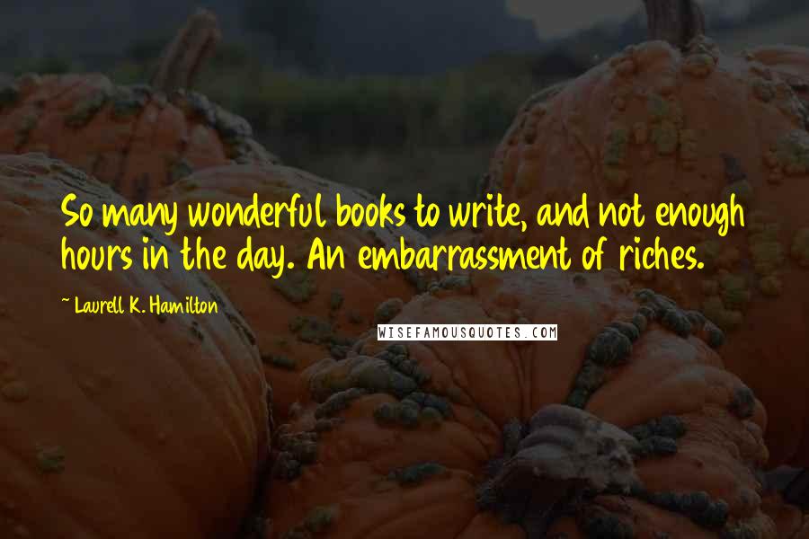 Laurell K. Hamilton Quotes: So many wonderful books to write, and not enough hours in the day. An embarrassment of riches.