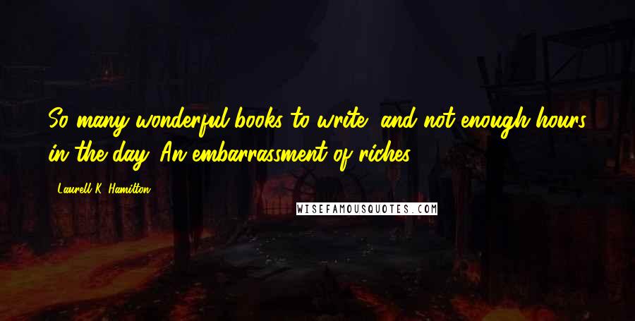 Laurell K. Hamilton Quotes: So many wonderful books to write, and not enough hours in the day. An embarrassment of riches.