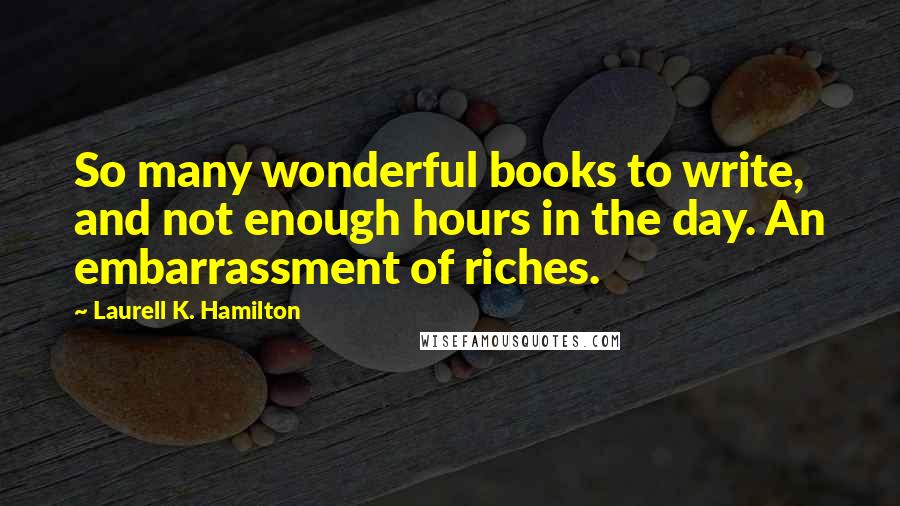 Laurell K. Hamilton Quotes: So many wonderful books to write, and not enough hours in the day. An embarrassment of riches.