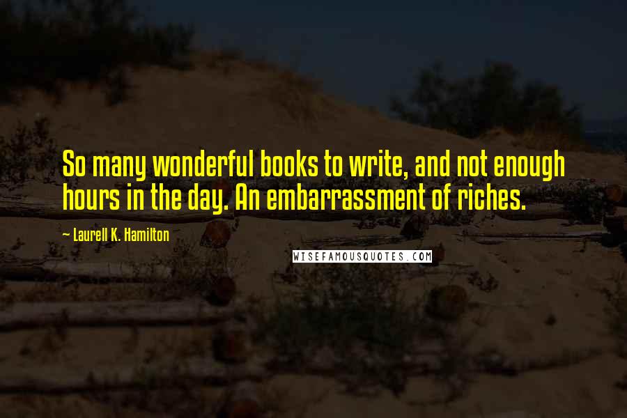Laurell K. Hamilton Quotes: So many wonderful books to write, and not enough hours in the day. An embarrassment of riches.