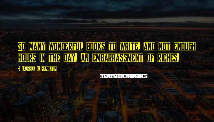 Laurell K. Hamilton Quotes: So many wonderful books to write, and not enough hours in the day. An embarrassment of riches.