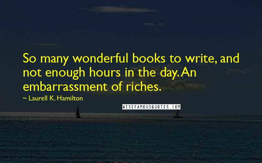 Laurell K. Hamilton Quotes: So many wonderful books to write, and not enough hours in the day. An embarrassment of riches.