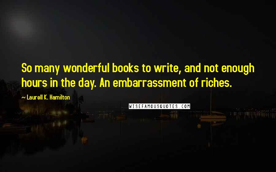 Laurell K. Hamilton Quotes: So many wonderful books to write, and not enough hours in the day. An embarrassment of riches.