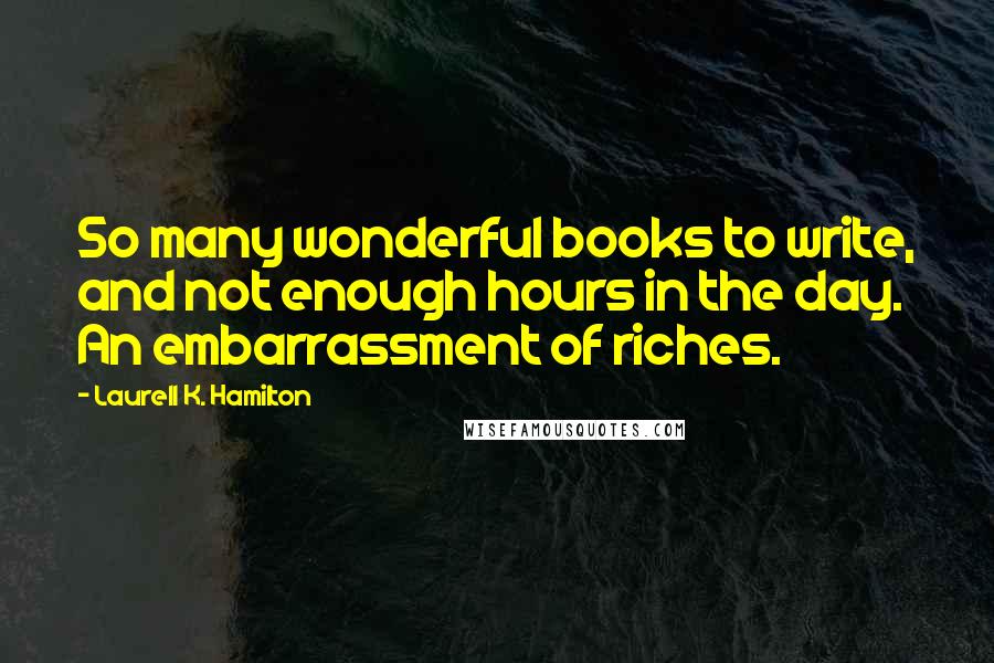 Laurell K. Hamilton Quotes: So many wonderful books to write, and not enough hours in the day. An embarrassment of riches.