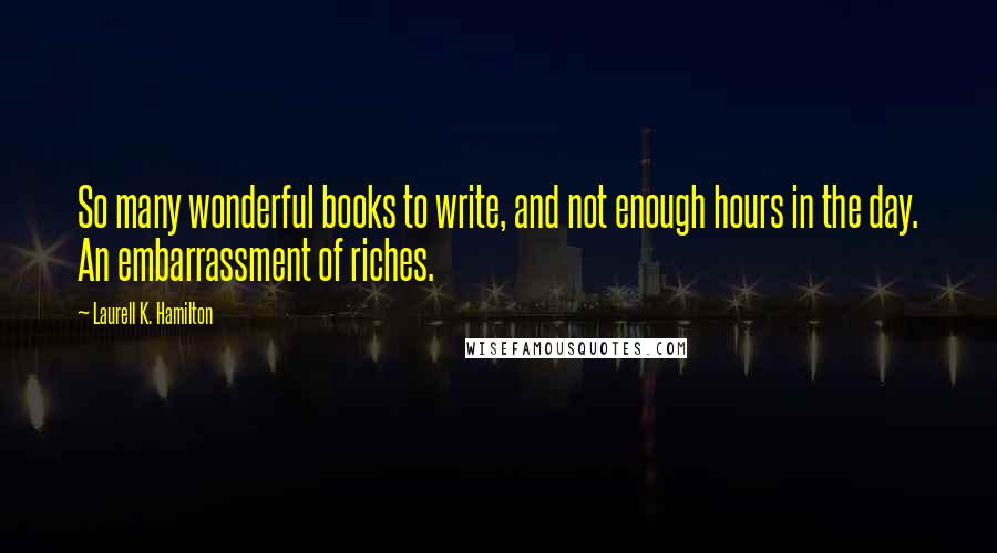 Laurell K. Hamilton Quotes: So many wonderful books to write, and not enough hours in the day. An embarrassment of riches.