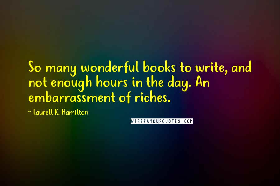 Laurell K. Hamilton Quotes: So many wonderful books to write, and not enough hours in the day. An embarrassment of riches.