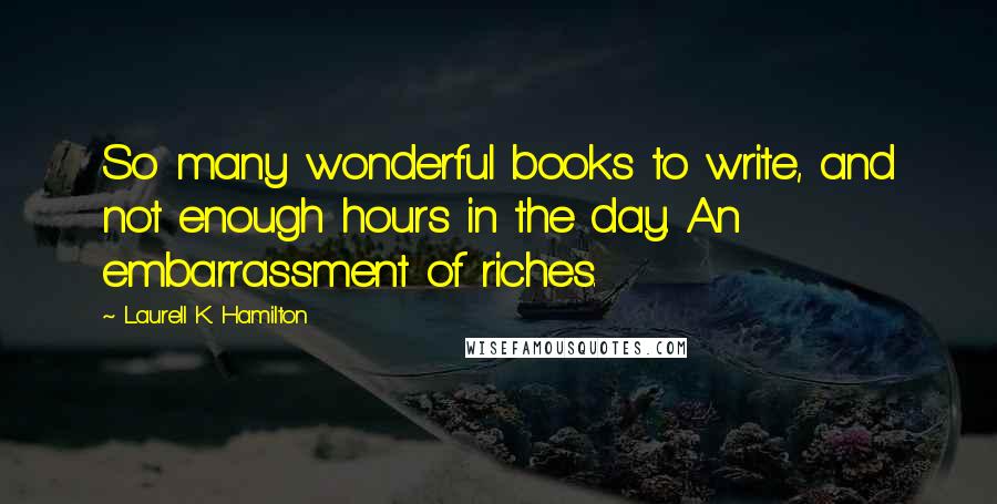 Laurell K. Hamilton Quotes: So many wonderful books to write, and not enough hours in the day. An embarrassment of riches.