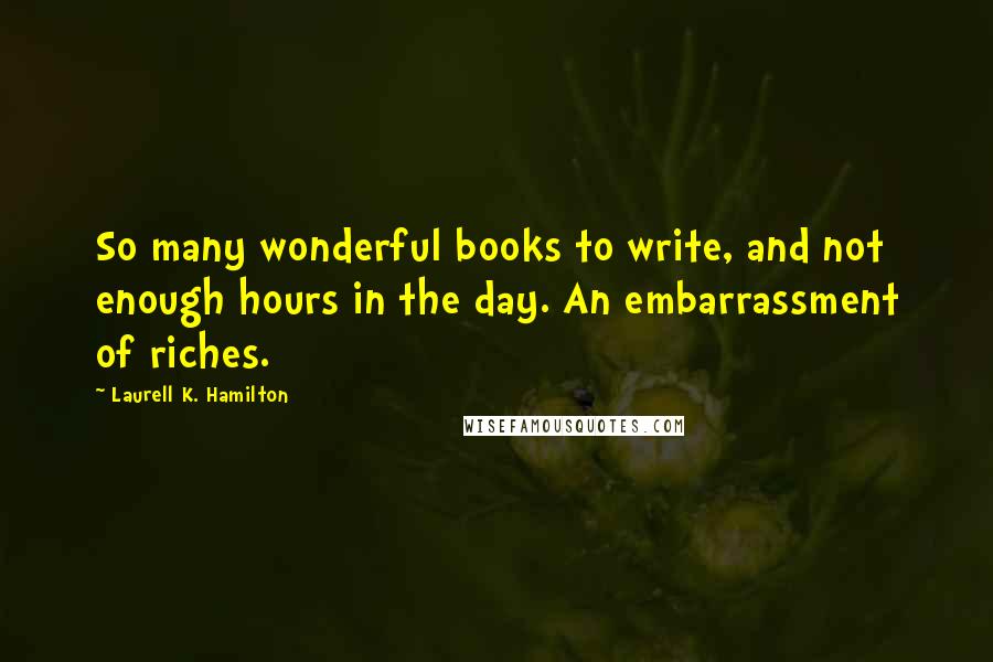 Laurell K. Hamilton Quotes: So many wonderful books to write, and not enough hours in the day. An embarrassment of riches.