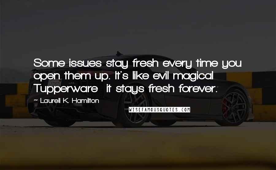 Laurell K. Hamilton Quotes: Some issues stay fresh every time you open them up. It's like evil magical Tupperware it stays fresh forever.