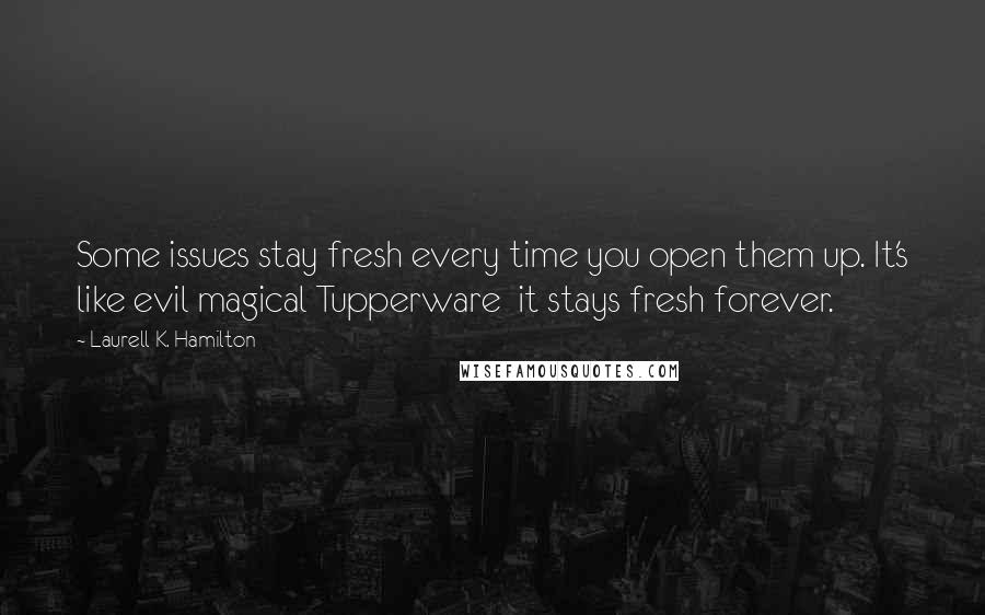 Laurell K. Hamilton Quotes: Some issues stay fresh every time you open them up. It's like evil magical Tupperware  it stays fresh forever.