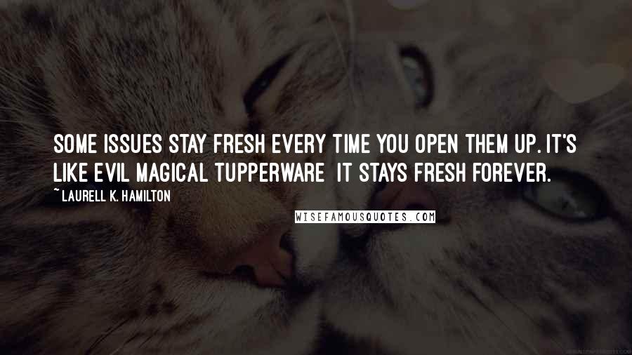 Laurell K. Hamilton Quotes: Some issues stay fresh every time you open them up. It's like evil magical Tupperware  it stays fresh forever.