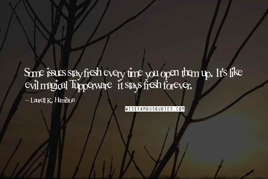 Laurell K. Hamilton Quotes: Some issues stay fresh every time you open them up. It's like evil magical Tupperware  it stays fresh forever.