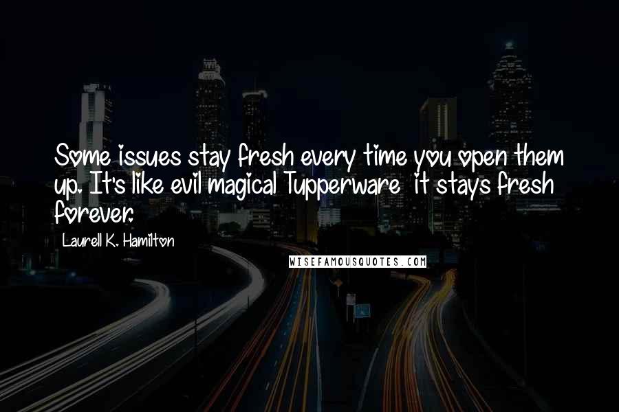 Laurell K. Hamilton Quotes: Some issues stay fresh every time you open them up. It's like evil magical Tupperware  it stays fresh forever.