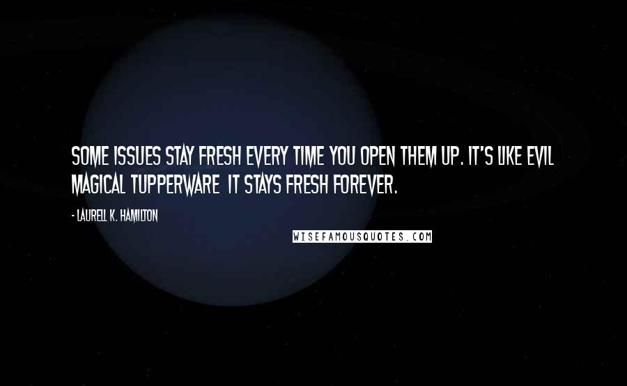 Laurell K. Hamilton Quotes: Some issues stay fresh every time you open them up. It's like evil magical Tupperware  it stays fresh forever.