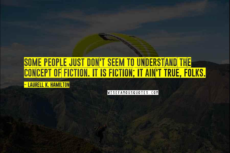 Laurell K. Hamilton Quotes: Some people just don't seem to understand the concept of fiction. It is fiction; it ain't true, folks.