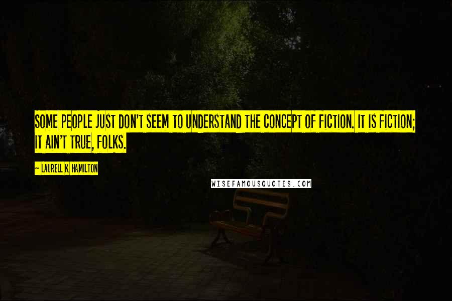 Laurell K. Hamilton Quotes: Some people just don't seem to understand the concept of fiction. It is fiction; it ain't true, folks.