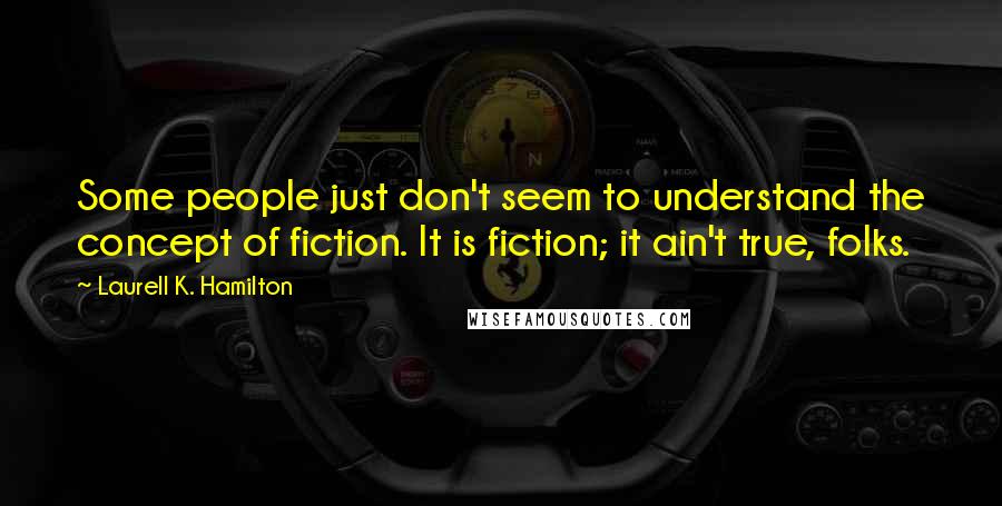 Laurell K. Hamilton Quotes: Some people just don't seem to understand the concept of fiction. It is fiction; it ain't true, folks.