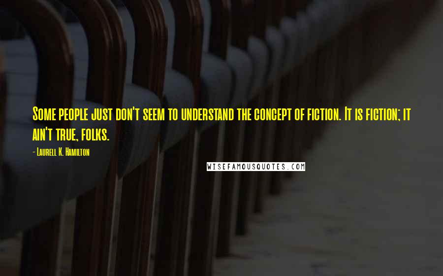 Laurell K. Hamilton Quotes: Some people just don't seem to understand the concept of fiction. It is fiction; it ain't true, folks.
