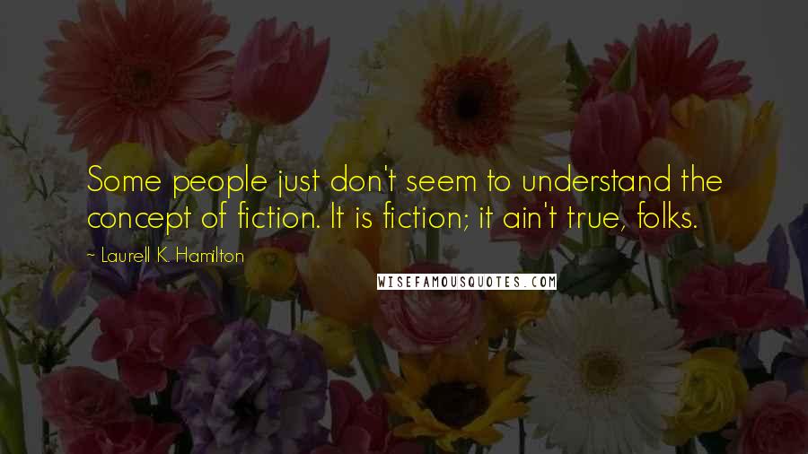 Laurell K. Hamilton Quotes: Some people just don't seem to understand the concept of fiction. It is fiction; it ain't true, folks.