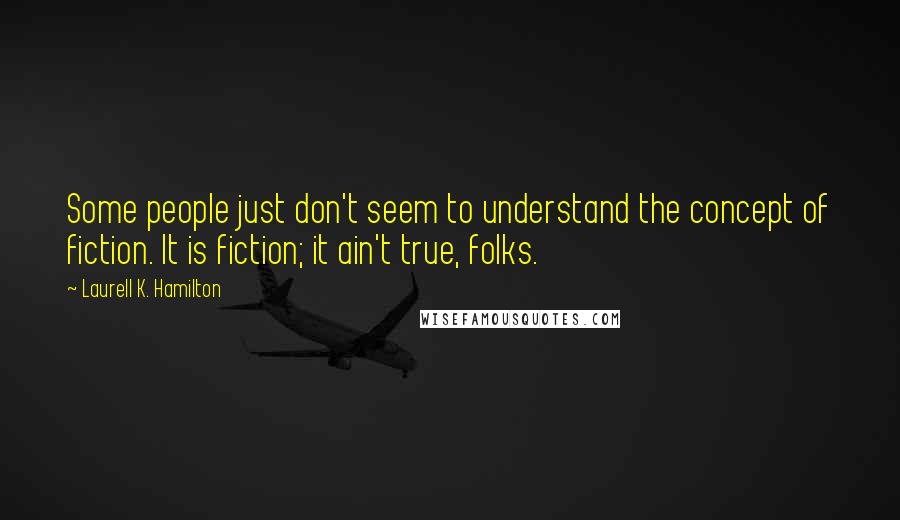 Laurell K. Hamilton Quotes: Some people just don't seem to understand the concept of fiction. It is fiction; it ain't true, folks.