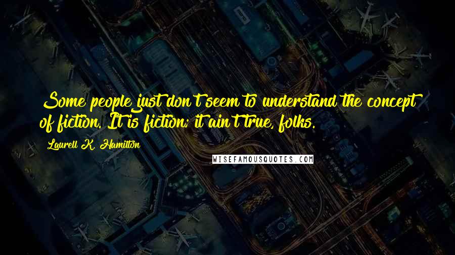 Laurell K. Hamilton Quotes: Some people just don't seem to understand the concept of fiction. It is fiction; it ain't true, folks.