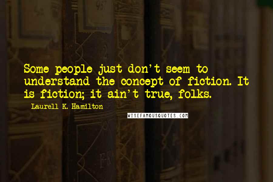 Laurell K. Hamilton Quotes: Some people just don't seem to understand the concept of fiction. It is fiction; it ain't true, folks.