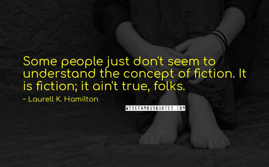 Laurell K. Hamilton Quotes: Some people just don't seem to understand the concept of fiction. It is fiction; it ain't true, folks.