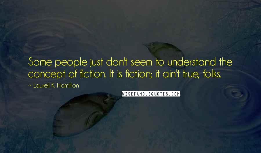 Laurell K. Hamilton Quotes: Some people just don't seem to understand the concept of fiction. It is fiction; it ain't true, folks.