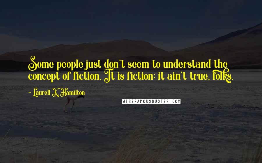 Laurell K. Hamilton Quotes: Some people just don't seem to understand the concept of fiction. It is fiction; it ain't true, folks.