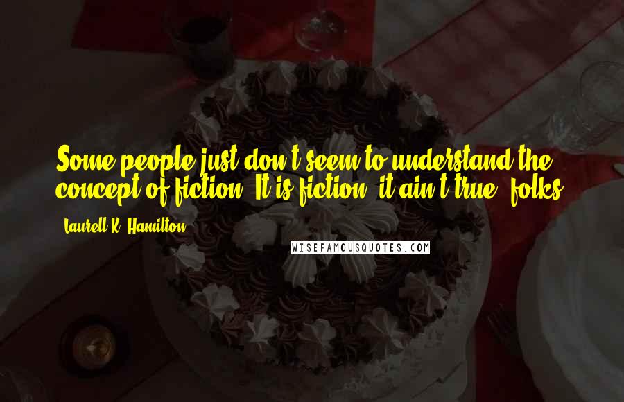 Laurell K. Hamilton Quotes: Some people just don't seem to understand the concept of fiction. It is fiction; it ain't true, folks.
