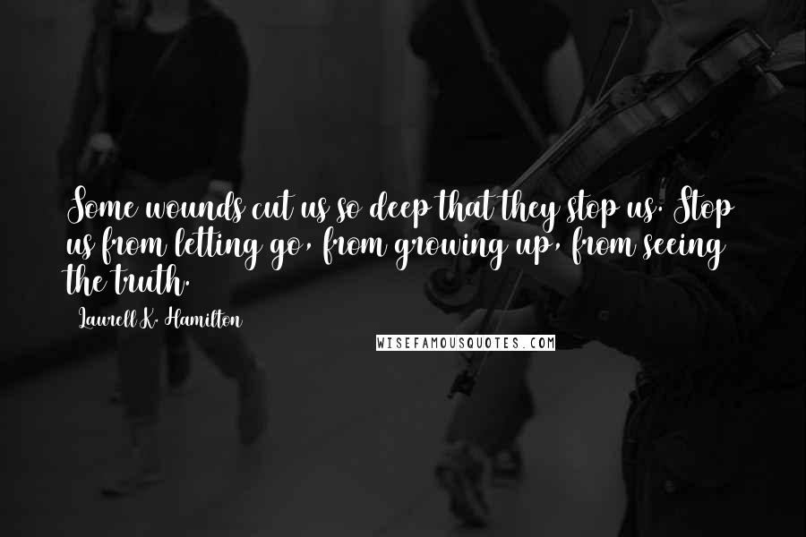 Laurell K. Hamilton Quotes: Some wounds cut us so deep that they stop us. Stop us from letting go, from growing up, from seeing the truth.