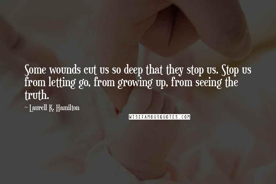 Laurell K. Hamilton Quotes: Some wounds cut us so deep that they stop us. Stop us from letting go, from growing up, from seeing the truth.