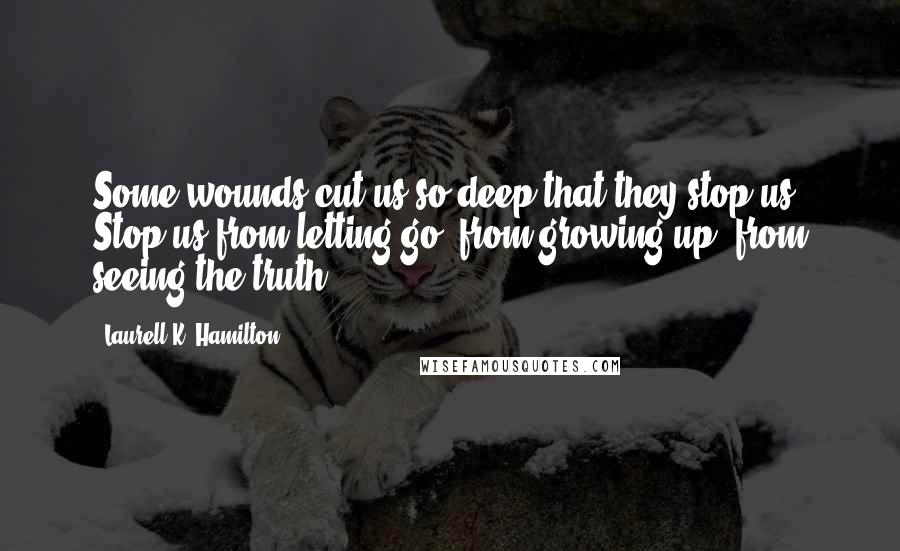 Laurell K. Hamilton Quotes: Some wounds cut us so deep that they stop us. Stop us from letting go, from growing up, from seeing the truth.