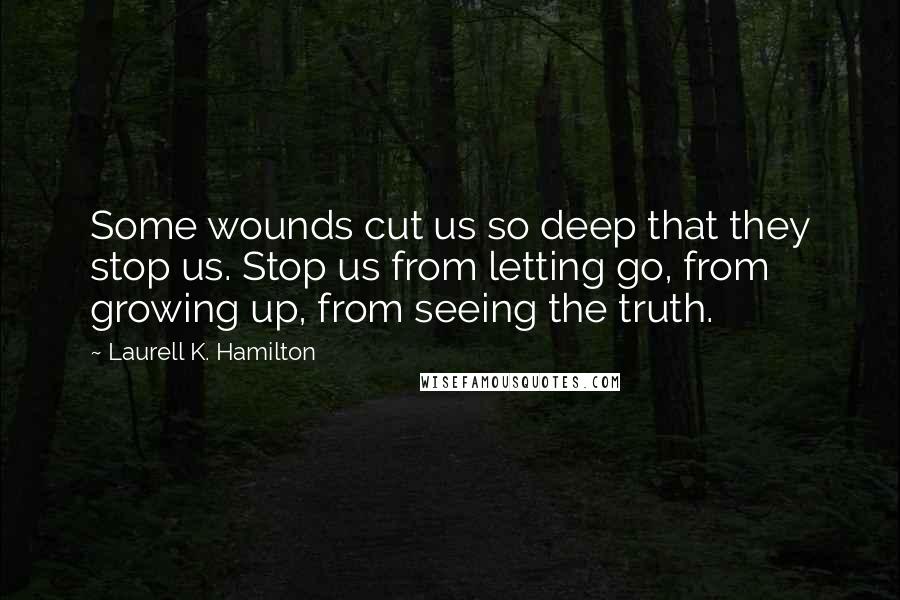 Laurell K. Hamilton Quotes: Some wounds cut us so deep that they stop us. Stop us from letting go, from growing up, from seeing the truth.