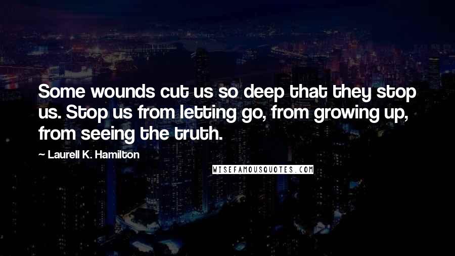 Laurell K. Hamilton Quotes: Some wounds cut us so deep that they stop us. Stop us from letting go, from growing up, from seeing the truth.