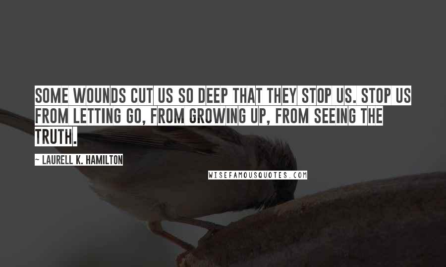 Laurell K. Hamilton Quotes: Some wounds cut us so deep that they stop us. Stop us from letting go, from growing up, from seeing the truth.