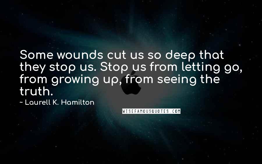 Laurell K. Hamilton Quotes: Some wounds cut us so deep that they stop us. Stop us from letting go, from growing up, from seeing the truth.