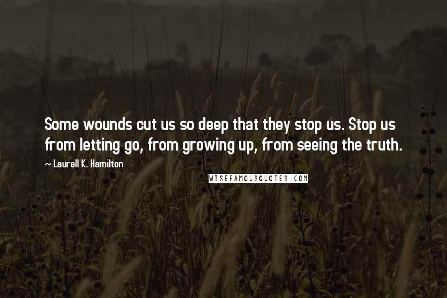 Laurell K. Hamilton Quotes: Some wounds cut us so deep that they stop us. Stop us from letting go, from growing up, from seeing the truth.